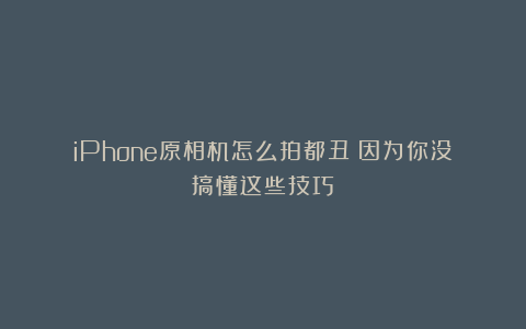 iPhone原相机怎么拍都丑？因为你没搞懂这些技巧！