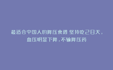 最适合中国人的降压食谱：坚持吃28天，血压明显下降，不输降压药