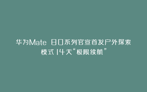 华为Mate 80系列官宣首发户外探索模式：14天“极限续航”