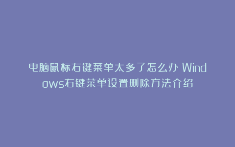 电脑鼠标右键菜单太多了怎么办？Windows右键菜单设置删除方法介绍