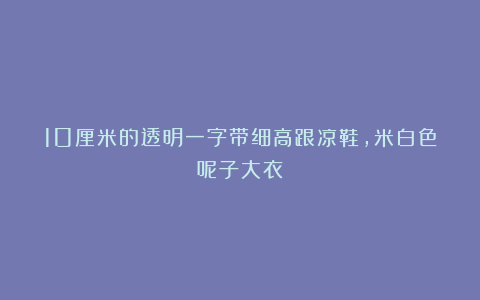 10厘米的透明一字带细高跟凉鞋，米白色呢子大衣