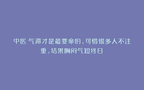 中医：气滞才是最要命的，可惜很多人不注重，结果胸闷气短终日！