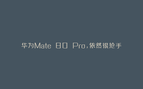 华为Mate 80 Pro，依然很抢手