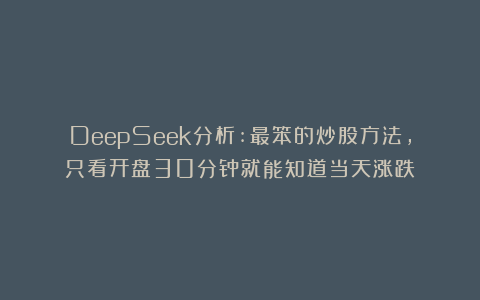 DeepSeek分析:最笨的炒股方法，只看开盘30分钟就能知道当天涨跌