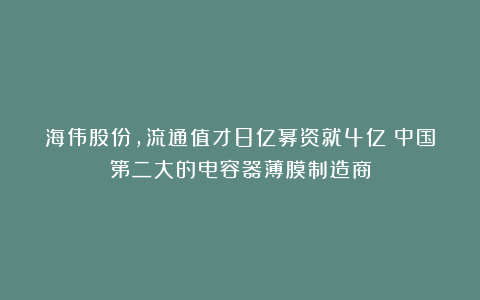 海伟股份，流通值才8亿募资就4亿！中国第二大的电容器薄膜制造商