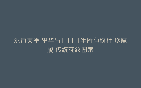 东方美学｜中华5000年所有纹样（珍藏版）传统花纹图案
