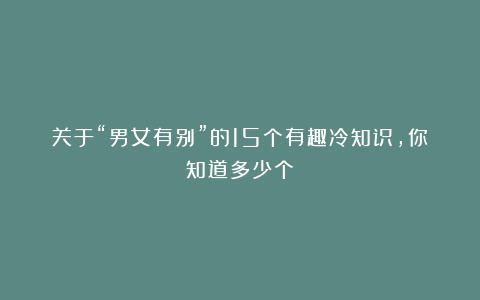 关于“男女有别”的15个有趣冷知识，你知道多少个？