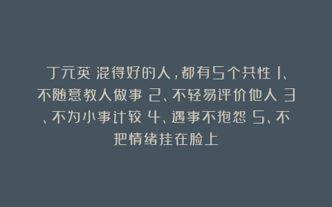丁元英：混得好的人，都有5个共性：1、不随意教人做事；2、不轻易评价他人；3、不为小事计较；4、遇事不抱怨；5、不把情绪挂在脸上