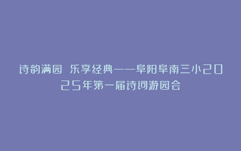 诗韵满园 乐享经典——阜阳阜南三小2025年第一届诗词游园会
