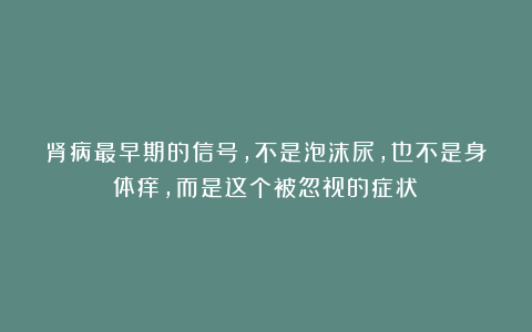 肾病最早期的信号，不是泡沫尿，也不是身体痒，而是这个被忽视的症状！