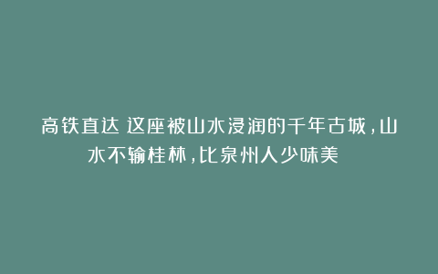高铁直达！这座被山水浸润的千年古城，山水不输桂林，比泉州人少味美！！！