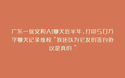 广东一保安和AI聊天近半年,打印50万字聊天记录维权:“我还以为它发的签约协议是真的!”