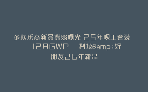 多款乐高新品谍照曝光！25年员工套装 | 12月GWP | 科技&好朋友26年新品