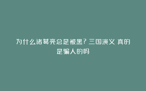 为什么诸葛亮总是被黑?《三国演义》真的是骗人的吗？