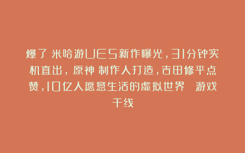 爆了！米哈游UE5新作曝光，31分钟实机直出，《原神》制作人打造，吉田修平点赞，10亿人愿意生活的虚拟世界| 游戏干线