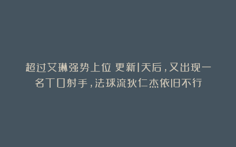 超过艾琳强势上位！更新1天后，又出现一名T0射手，法球流狄仁杰依旧不行