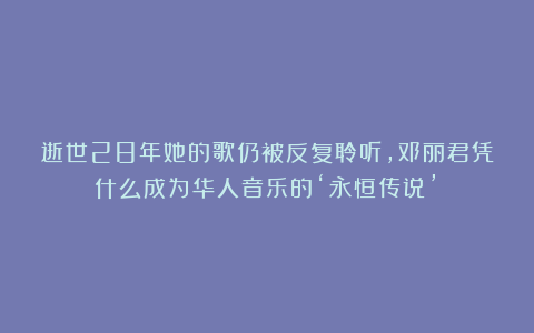 逝世28年她的歌仍被反复聆听，邓丽君凭什么成为华人音乐的‘永恒传说’？