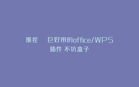推荐 | 巨好用的office/WPS插件:不坑盒子