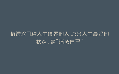 悟透这7种人生境界的人：原来人生最好的状态，是“活成自己”