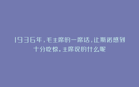 1936年，毛主席的一席话，让斯诺感到十分吃惊。主席说的什么呢？