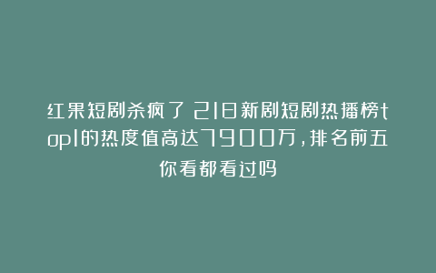红果短剧杀疯了！21日新剧短剧热播榜top1的热度值高达7900万，排名前五你看都看过吗？