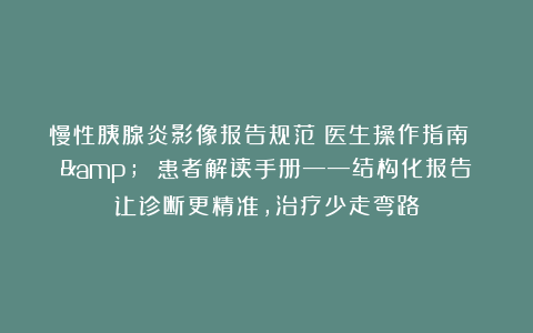 慢性胰腺炎影像报告规范：医生操作指南 & 患者解读手册——结构化报告让诊断更精准，治疗少走弯路