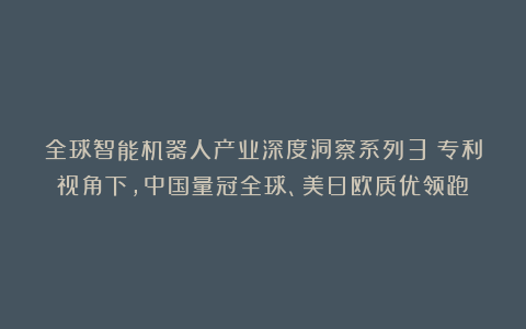 全球智能机器人产业深度洞察系列3：专利视角下，中国量冠全球、美日欧质优领跑