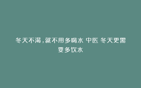 冬天不渴，就不用多喝水？中医：冬天更需要多饮水！
