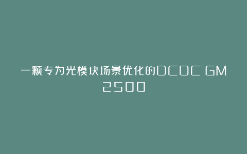 一颗专为光模块场景优化的DCDC：GM2500