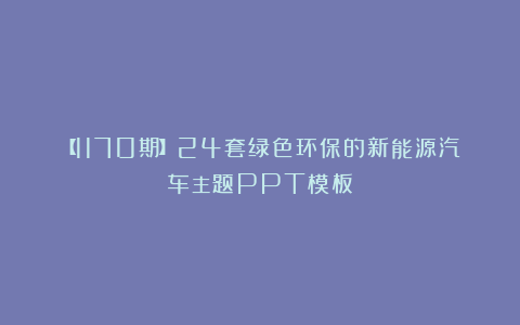 【1170期】24套绿色环保的新能源汽车主题PPT模板