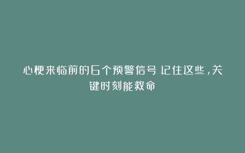 心梗来临前的6个预警信号！记住这些，关键时刻能救命！