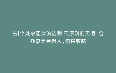 51个处事圆滑的法则：有原则的灵活，会办事更会做人，值得收藏