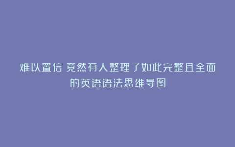 难以置信！竟然有人整理了如此完整且全面的英语语法思维导图