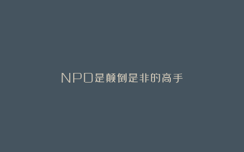 NPD是颠倒是非的高手