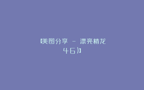 【美图分享 – 漂亮精龙（46)】