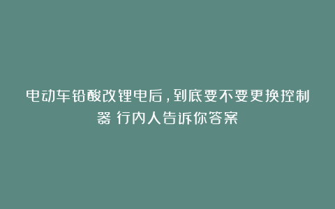 电动车铅酸改锂电后，到底要不要更换控制器？行内人告诉你答案