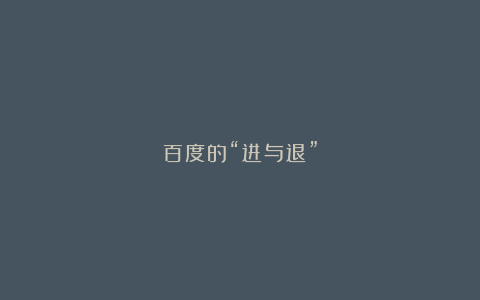 百度的“进与退”