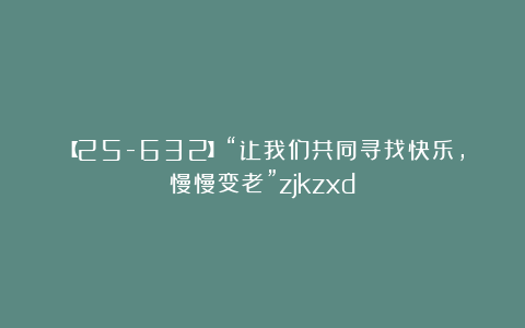 【25-632】“让我们共同寻找快乐，慢慢变老”zjkzxd