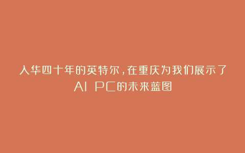 入华四十年的英特尔,在重庆为我们展示了AI PC的未来蓝图