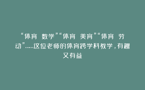 “体育 数学”“体育 美育”“体育 劳动”……这位老师的体育跨学科教学,有趣又有益!