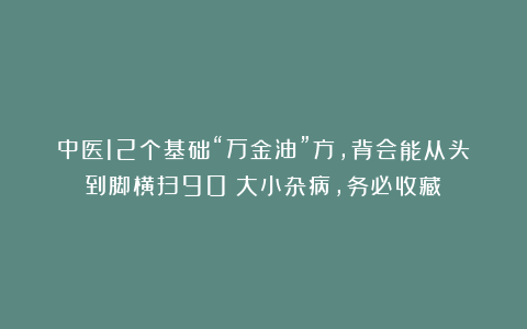 中医12个基础“万金油”方，背会能从头到脚横扫90%大小杂病，务必收藏！