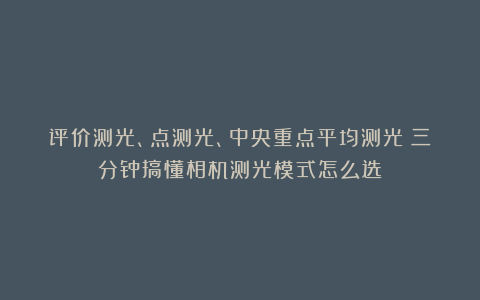 评价测光、点测光、中央重点平均测光？三分钟搞懂相机测光模式怎么选