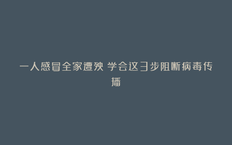 一人感冒全家遭殃？学会这3步阻断病毒传播
