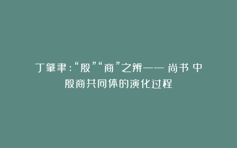 丁肇聿:“殷”“商”之辨——《尚书》中殷商共同体的演化过程