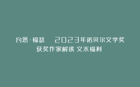 约恩·福瑟 | 2023年诺贝尔文学奖获奖作家解读（文末福利！）