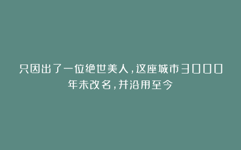 只因出了一位绝世美人，这座城市3000年未改名，并沿用至今！