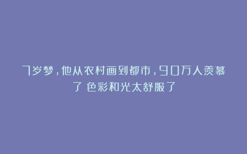 7岁梦，他从农村画到都市，90万人羡慕了：色彩和光太舒服了