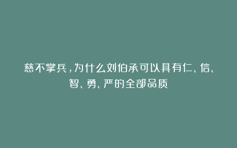 慈不掌兵，为什么刘伯承可以具有仁、信、智、勇、严的全部品质？