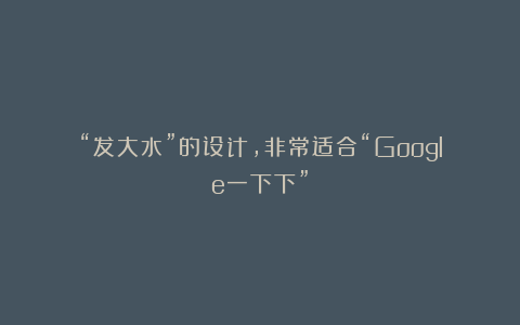 “发大水”的设计，非常适合“Google一下下”