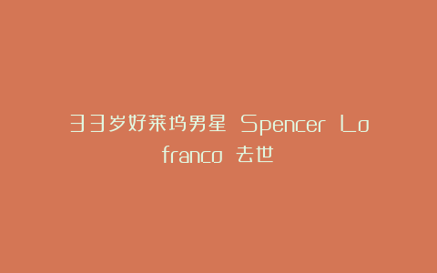 33岁好莱坞男星 Spencer Lofranco 去世！